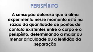 A sensação dolorosa que a alma
experimenta nesse momento está na
 razão da quantidade de pontos de
contato existentes entre o corpo e o
perispírito, determinando a maior ou
 menor dificuldade ou a lentidão da
              separação
 