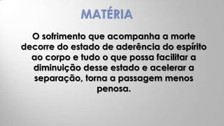 O sofrimento que acompanha a morte
decorre do estado de aderência do espírito
  ao corpo e tudo o que possa facilitar a
  diminuição desse estado e acelerar a
  separação, torna a passagem menos
                 penosa.
 