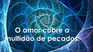 O amor cobre a
multidão de pecados.
 