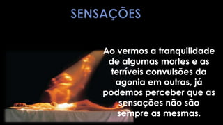 Ao vermos a tranquilidade
 de algumas mortes e as
  terríveis convulsões da
   agonia em outras, já
podemos perceber que as
    sensações não são
    sempre as mesmas.
 