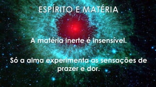 A matéria inerte é insensível.

Só a alma experimenta as sensações de
             prazer e dor.
 