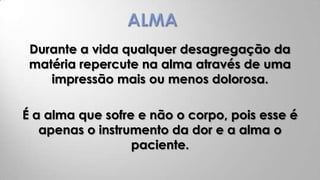 Durante a vida qualquer desagregação da
 matéria repercute na alma através de uma
    impressão mais ou menos dolorosa.

É a alma que sofre e não o corpo, pois esse é
   apenas o instrumento da dor e a alma o
                  paciente.
 
