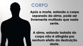 Após a morte, estando o corpo
  separado da alma, pode ser
livremente mutilado que nada
            sente.

 A alma, estando isolada do
  corpo não é atingida por
 nenhum efeito da destruição
           deste.
 