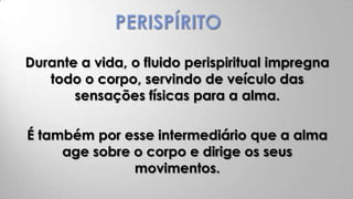 Durante a vida, o fluido perispiritual impregna
   todo o corpo, servindo de veículo das
       sensações físicas para a alma.

É também por esse intermediário que a alma
     age sobre o corpo e dirige os seus
               movimentos.
 