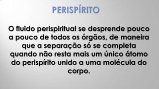O fluido perispiritual se desprende pouco
a pouco de todos os órgãos, de maneira
    que a separação só se completa
quando não resta mais um único átomo
 do perispírito unido a uma molécula do
                   corpo.
 