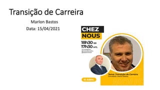Transição de Carreira
Marlon Bastos
Data: 15/04/2021
 
