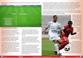 são espaços livres muito amplos pelos que as incorporações (pertencentes a 2ª ondada) podem chegar
em progressão.

Estes “stops” nos ajudarão a reorganizar-nos (podendo servir como meios atrasados) e desde essa
melhor organização, poder recuperar a bola de forma total. Além de que cortando a dinâmica ou
continuidade no jogo da equipe rival, podemos reajustar desequilíbrios que se deem algo muito lógico
quando falamos de faltas táticas. Cortar a dinâmica do jogo quando a situação nos é favorável seria
um erro. Muitos jogadores com fama de recuperadores tão só são “stopprs” do ataque rival. Não
recuperam porque depois das suas ações a bola volta a estar no poder da equipe rival.
“Quando um jogador, jogando em zona, ganha a bola, se dá meia volta e sabe onde estão colocados
os companheiros. Sabe que pode jogar, porque sabe que, com uma situação similar, os companheiros
têm que ocupar aqueles espaços”. José Antonio Camacho
“Quando recupero a bola
é mais fácil jogar, porque
já sei onde estão meus
companheiros, já sei onde
estão posicionados. Ao
estar tudo ordenado
é muito fácil sair ao
ataque”. Tiago (jogador
do Atlético de Madrid)
“A primeira intenção
da equipe, no
momento da
recuperação, é
buscar
a maior
brevidade
e nas melhores
condições, sacar a bola dos
espaços foi intervindo.” Óscar
Cano

RECUPERAÇÃO DE BOLA
“Devemos organizar-nos defensivamente para
atacar (melhor), isso é, com o objetivo de
posteriormente atacar de uma forma concreta. A
intenção deve ser roubar a bola, e roubá-la para
algo, para atacar.” Manolo Preciado

“Saber que em determinada posição tem
um companheiro, que desde o ponto de vista
geométrico tem algo construído no terreno de
jogo que lhes permite adiantar a ação” José
Mourinho.

“Todo esforço defensivo se elabora para obter
a recuperação da bola em zonas favoráveis e
produzir desde elas as condições necessárias
para atacar o gol contrário” Óscar Cano

“A equipe, quando defende, está organizada
como quer (compartilha uma organização
coletiva conhecida), significando isso que,
quando parte para a transição ofensiva, o jogo
«se produz» em função do que é rotineiro.” José
Mourinho.

A recuperação da bola se presume como uma
das chaves para o desenvolvimento da transição
defesa-ataque. Mas será assim sempre que
falemos de uma recuperação TOTAL. Falaremos
de recuperação total quando depois de
recuperar a posse da bola, se manterá a mesma
geralmente mediante um passe de segurança.
Uma recuperação que nos permita atacar (de um
modo concreto).

Partindo de que defendemos para poder atacar,
de nada serve recuperar a bola se a perde.
Quando se deem faltas, interceptações ou
despejes que depois de realizar-se a equipe rival
segue com a posse da bola, não falaremos de
recuperação de bola (já que não se recupera),
senão que falaremos de cortes na dinâmica de

O passe de segurança é
fundamental. Passar a bola a um
companheiro com superioridade
posicional para assegurar o
mantimento da bola. Chave
será ter referências de onde
estão nossos companheiros
para assim poder encontrálos, e para isso será primordial
ter uma organização ofensiva perto da defensiva.

ataque da equipe rival.
70
Edição nº78

Tática

© Artigo publicado em www.futbol-tactico.com

Tática

71
Edição nº78

 