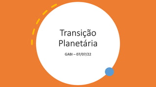 Transição
Planetária
GABI – 07/07/22
 