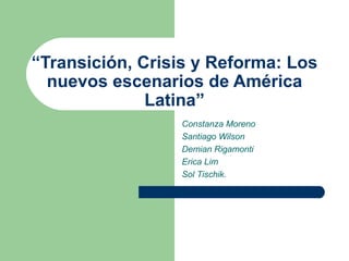 “ Transición, Crisis y Reforma: Los nuevos escenarios de América Latina” Constanza Moreno Santiago Wilson Demian Rigamonti Erica Lim Sol Tischik. 