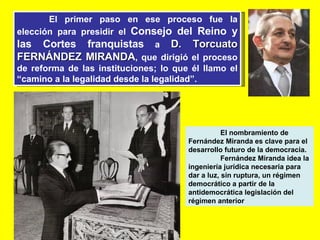 El primer paso en ese proceso fue la elección para presidir el  Consejo del Reino y las Cortes franquistas  a  D. Torcuato...