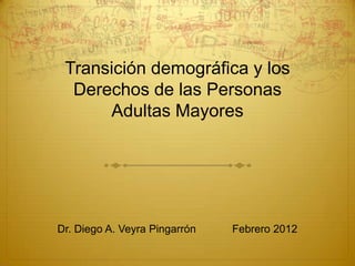 Transición demográfica y los
  Derechos de las Personas
      Adultas Mayores




Dr. Diego A. Veyra Pingarrón   Febrero 2012
 