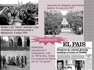 Asesinato de abogados laboralistas
Madrid, 24 enero de 1977
Búnker y los “ultras” asesinan a dos
carlistas en su romería anual a
Montejurra, 9 mayo 1976
REPRESIÓN:
asesinato de 5
trabajadores, más
de 100 heridos, frente
a la catedral de Vitoria,
por los “los grises”
Desestabilización
 