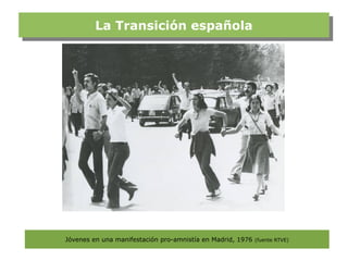 La Transición española
         La Transición española




Jóvenes en una manifestación pro-amnistía en Madrid, 1976   (fuente RTVE)
 