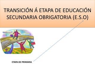 TRANSICIÓN Á ETAPA DE EDUCACIÓN SECUNDARIA OBRIGATORIA (E.S.O) ETAPA DE PRIMARIA 