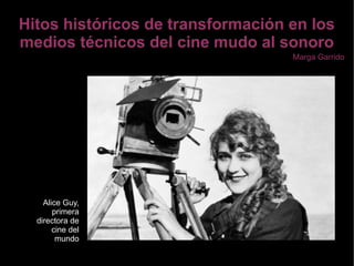 Hitos históricos de transformación en los
medios técnicos del cine mudo al sonoro
Alice Guy,
primera
directora de
cine del
mundo
Marga Garrido
 