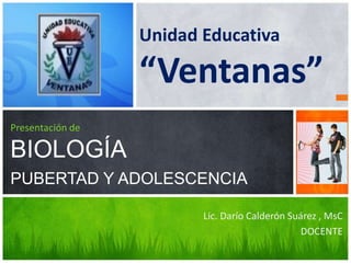 Lic. Darío Calderón Suárez , MsC
DOCENTE
Presentación de
BIOLOGÍA
Unidad Educativa
“Ventanas”
PUBERTAD Y ADOLESCENCIA
 