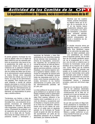 N 27 PÁGINA 17
El primer gobierno municipal de mo-
rena ha dejado claro en la región de
Baja California que los intereses polí-
ticos se encaminan más hacia la me-
ra perpetuidad del poder que en la
resolución directa de los problemas
cotidianos de la población trabajado-
ra. Se ha pretendido encubrir por to-
dos los medios las fallas que ha teni-
do la administración actual repitiendo
la misma fórmula como respuesta
ante todas las criticas que se le han
hecho: es culpa de las administracio-
nes pasadas. Pero resulta que cual-
quier dirigente o comité de colonia
popular que tenga un mínimo de inde-
pendencia sabe que es el mismo can-
tar de todas las administraciones pa-
sadas. Siempre, cada 3 años, invaria-
blemente, se responsabiliza al perso-
naje o alcaldía anterior.
Tornándose una historia y crisis de
nunca acabar. Para el caso de Arturo
González Cruz, una evaluación de su
periodo inconcluso es totalmente
reprobable en relación a las zonas
más marginadas y pobres. Más de lo
mismo. Empresario de profesión, era
de esperarse que se priorizara a las
zonas de la clase alta de Tijuana.
Reuniones de trabajo serias con em-
presarios locales y extranjeros y
reuniones de fachada y mera foto
publicitaria en sus recorridos express
de las colonias más necesitadas, de
obreros de maquiladora, comercian-
tes, migrantes, etc. Un ejemplo es el
comité de vecinos de Villa del Álamo,
quienes han luchado por años exi-
giendo servicios públicos y contra los
desalojos. Los vecinos lograron sen-
tar al gobierno federal, estatal y mu-
nicipal en campañas de apoyos para
la comunidad. Sin embargo, aunque
todas las respuestas eran un Sí, ro-
tundo, como buenas campañas elec-
torales, terminaron en los hechos
abandonando a la gente, justo como
las administraciones pasadas, del
pri, pan, prd.
La crisis política en la que se sumer-
ge la entidad tuvo su ejemplo en esta
batalla mediática entre el gobernador
de B.C., Jaime Bonilla y Arturo Gon-
zález Ruiz quienes utilizaron a los
medios como cuadrilátero en un ir y
venir de ofensas y acusaciones que
no llevaban a ninguna acción concre-
ta en favor de la población. Demos-
trando solo el puro deseo de conti-
nuar en el cargo para el siguiente
periodo. En el municipio de Tecate
escaló al grado de sitiar las oficinas
del ayuntamiento por parte de los
elementos policiacos de la Fiscalía
del Estado, por órdenes de Bonilla.
Mientras que los cuadros
medios, jóvenes entusiastas
se dejaron llevar por la ilu-
sión de la revolución de la
4T en loa hechos fueron
simplemente utilizados para
dar continuidad a los intere-
ses extranjeros y empresa-
riales, poniendo parches,
con apoyos asistenciales,
votando presupuestos de
deuda y evadiendo las de-
mandas populares.
El alcalde renuncia ahora por
segunda ocasión y su suplente
Karla Ruiz Mcfarland vuelve
con la cola entre las patas des-
pués de haber postulado para
una candidatura por morena
para el siguiente periodo. No se trata
aquí de una simple vacilación perso-
nal, de la incapacidad de un indivi-
duo, sino de todo un sistema que no
funciona ha funcionado nunca para
beneficio de la mayoría de la pobla-
ción. Como afirma uno de nuestros
compañeros, de 1200 colonias que
existen en la ciudad 400 colonias ni
siquiera son reconocidas como parte
del municipio para evadir la respon-
sabilidad de suministrar los servicios
públicos, dejando a merced de las
inmobiliarias, bancos y empresas
privadas, y peor aún, del crimen orga-
nizado.
Estamos en una época de continui-
dad de las prácticas electorales
típicas en nuestro país y vivimos las
consecuencias de la falta de un
proyecto en el que se levanten tan-
to las demandas de los sectores
explotados como las propuestas
para solucionarlas.
Es por ello que tanto en Baja Cali-
fornia planteamos la necesidad ur-
gente de impulsar un debate amplio
y abierto para crear un Nuevo Parti-
do para la Clase Trabajadora en
México y poder conformar un pri-
mero Comité Promotor por un Parti-
do Obrero Independiente.
Actividad de los Comités de la
La ingobernabilidad de Tijuana, vacío o contradicciones de la 4T
 