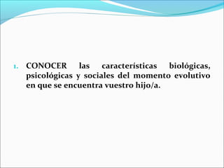 1. CONOCER      las   características biológicas,
  psicológicas y sociales del momento evolutivo
  en que se encuentra vuestro hijo/a.
 