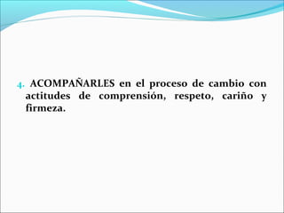 4. ACOMPAÑARLES en el proceso de cambio con
 actitudes de comprensión, respeto, cariño y
 firmeza.
 