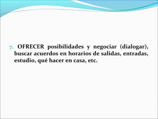 7. OFRECER posibilidades y negociar (dialogar),
 buscar acuerdos en horarios de salidas, entradas,
 estudio, qué hacer en casa, etc.
 