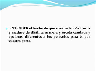 9. ENTENDER el hecho de que vuestro hijo/a crezca
 y madure de distinta manera y escoja caminos y
 opciones diferentes a los pensados para él por
 vuestra parte.
 