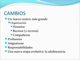 CAMBIOS
Un nuevo centro: más grande
  Organización
    Horarios
    Recreos (2 recreos)
   Compañeros

Profesores
Asignaturas
Responsabilidades
Una nueva etapa evolutiva: la adolescencia.
 