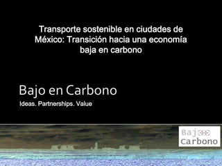 Ideas. Partnerships. Value Bajo en Carbono Transporte sostenible en ciudades de México: Transición hacia una economía baja en carbono 