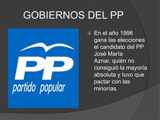 GOBIERNOS DEL PPEn el año 1996 gana las elecciones el candidato del PP José María Aznar, quién no consiguió la mayoría absoluta y tuvo que pactar con las minorías.