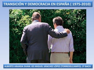TRANSICIÓN Y DEMOCRACIA EN ESPAÑA ( 1975-2010)
ALBERTO ARANDA SHAW. IES MIGUEL SÁNCHEZ LÓPEZ (TORREDELCAMPO). 2º BACH
 