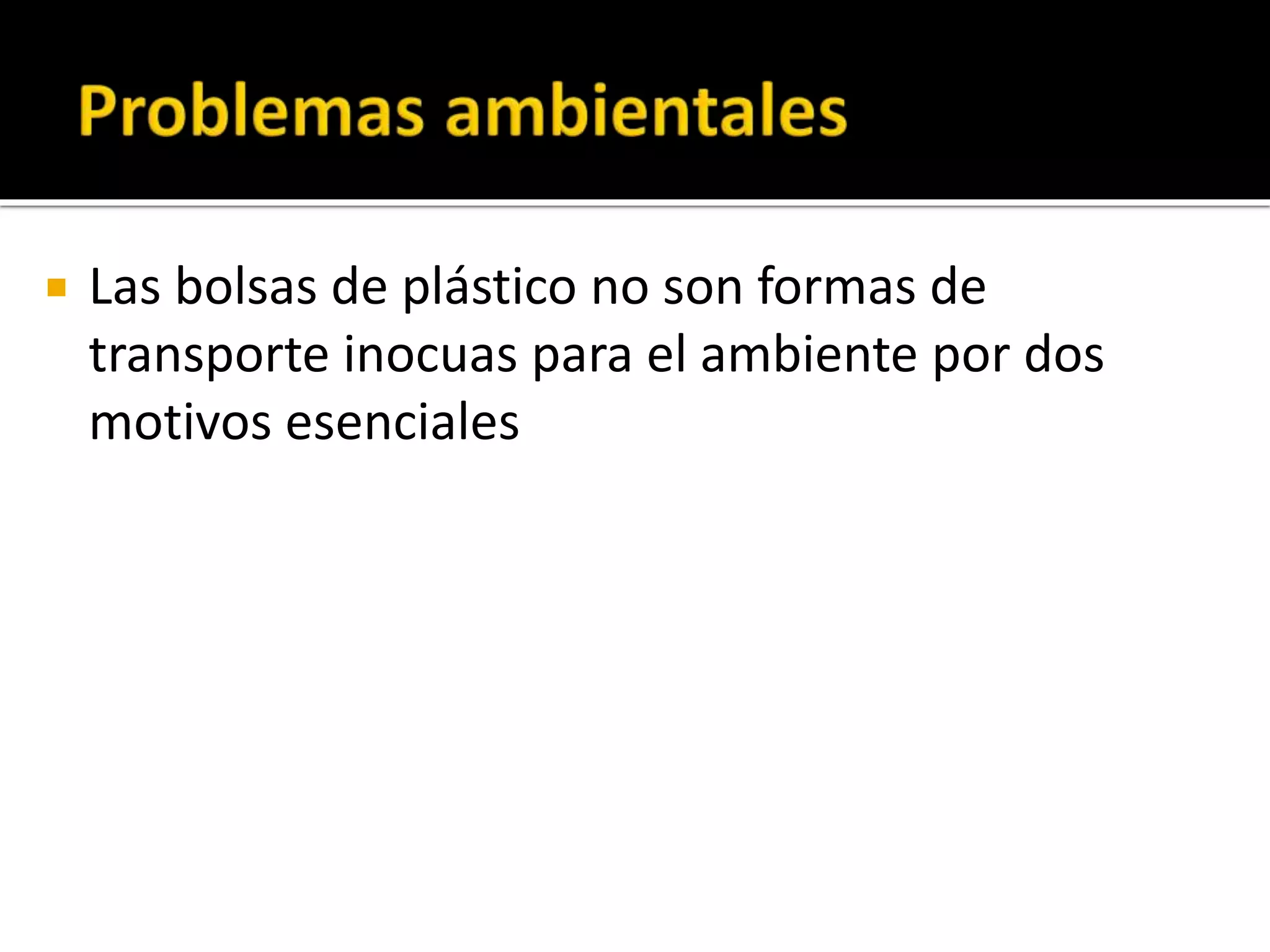 
Las bolsas de plástico no son formas de
transporte inocuas para el ambiente por dos
motivos esenciales