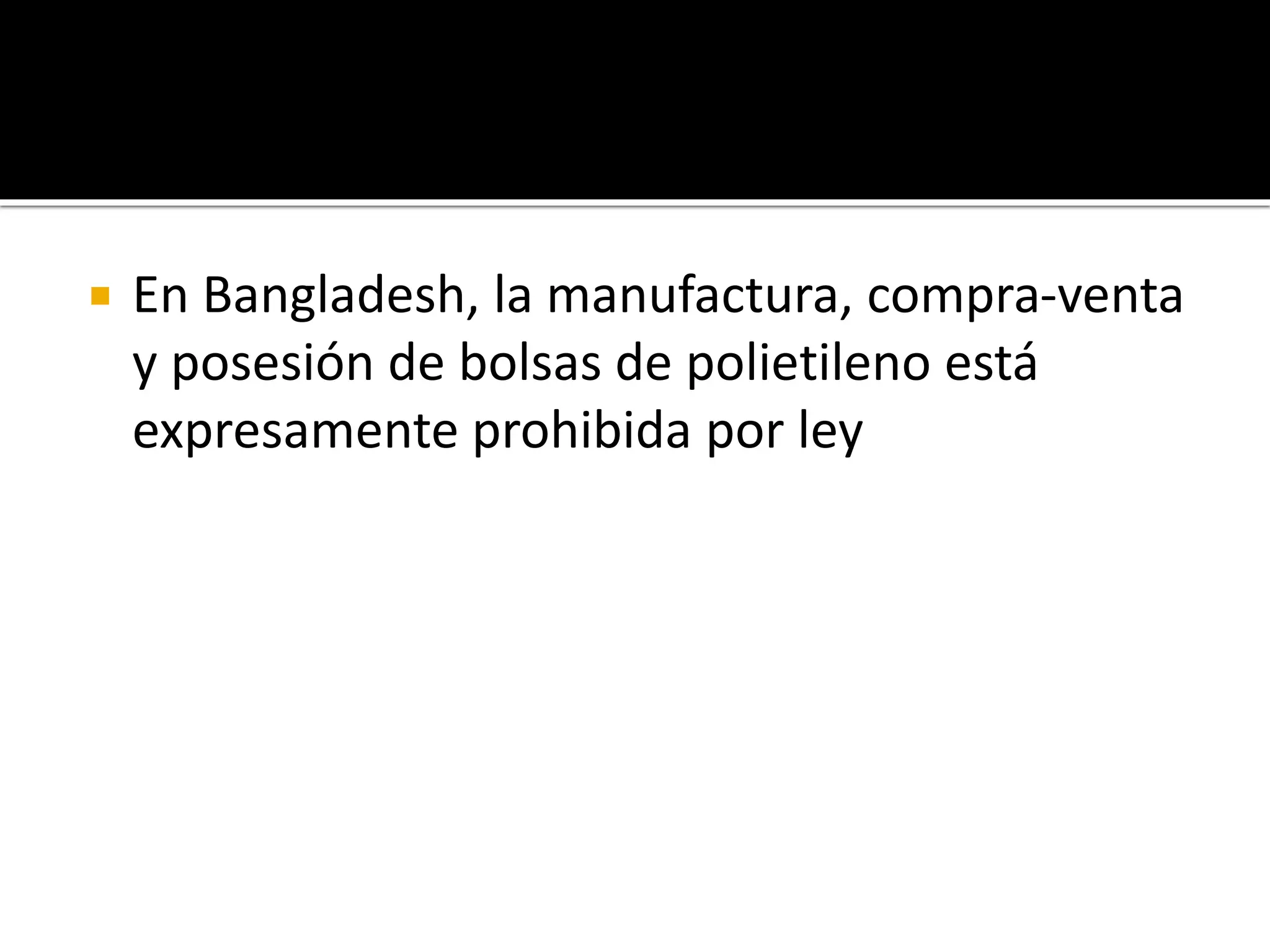 
En Bangladesh, la manufactura, compra-venta
y posesión de bolsas de polietileno está
expresamente prohibida por ley