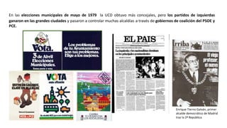 Enrique Tierno Galván, primer
alcalde democrático de Madrid
tras la 2ª República
En las elecciones municipales de mayo de 1979 la UCD obtuvo más concejales, pero los partidos de izquierdas
ganaron en las grandes ciudades y pasaron a controlar muchas alcaldías a través de gobiernos de coalición del PSOE y
PCE.
 