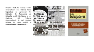 Durante 1979 las nuevas Cortes
desarrollaron una intensa labor
legislativa: se aprobaron los
Estatutos de Autonomía de
Cataluña y del País Vasco, la Ley
Orgánica del Tribunal
Constitucional, la del Consejo
General del Poder Judicial, el
Estatuto de los Trabajadores...
 