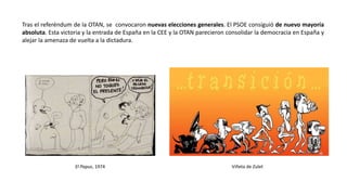 Tras el referéndum de la OTAN, se convocaron nuevas elecciones generales. El PSOE consiguió de nuevo mayoría
absoluta. Esta victoria y la entrada de España en la CEE y la OTAN parecieron consolidar la democracia en España y
alejar la amenaza de vuelta a la dictadura.
El Papus, 1974 Viñeta de Zulet
 