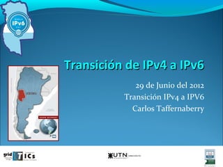 Transición de IPv4 a IPv6
             29 de Junio del 2012
          Transición IPv4 a IPV6
            Carlos Taffernaberry
 