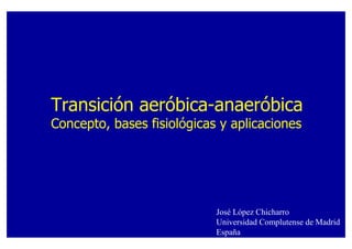 Transición aeróbica-anaeróbica
Concepto, bases fisiológicas y aplicaciones




                            José López Chicharro
                            Universidad Complutense de Madrid
                            España
 