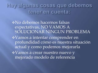 Hay algunas cosas que debemos tener en cuenta:No debemos hacernos falsas expectativas, NO VAMOS A SOLUCIONAR NINGUN PROBLEMA