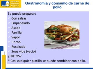 Gastronomía y consumo de carne de
                          pollo
Se puede preparar:
 Con salsas
 Empapelado
 Asado
 Parrilla
 Vapor
 Horno
 Rostizado
 Sous vide (vacío)
¿FRITOS?
* Casi cualquier platillo se puede combinar con pollo.
 
