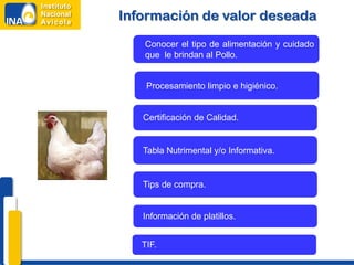 Información de valor deseada
   Conocer el tipo de alimentación y cuidado
   que le brindan al Pollo.


    Procesamiento limpio e higiénico.


   Certificación de Calidad.


   Tabla Nutrimental y/o Informativa.


   Tips de compra.


   Información de platillos.


   TIF.
 