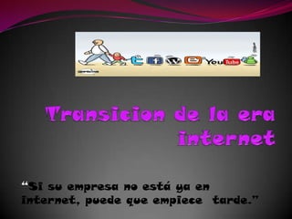 Transicion de la era internet “Si su empresa no está ya en internet, puede que empiece  tarde.” 