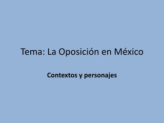 Tema: La Oposición en México Contextos y personajes 