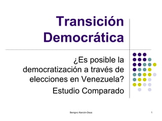 Transición
Democrática
¿Es posible la
democratización a través de
elecciones en Venezuela?
Estudio Comparado
Benigno Alarcón-Deza 1
 