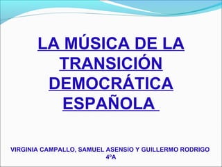 LA MÚSICA DE LA
TRANSICIÓN
DEMOCRÁTICA
ESPAÑOLA
VIRGINIA CAMPALLO, SAMUEL ASENSIO Y GUILLERMO RODRIGO
4ºA
 