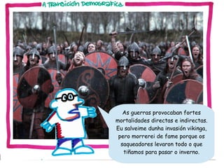 As guerras provocaban fortes
mortalidades directas e indirectas.
Eu salveime dunha invasión vikinga,
pero morrerei de fame porque os
saqueadores levaron todo o que
tiñamos para pasar o inverno.

 