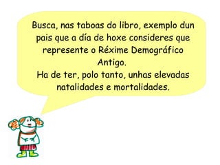 Busca, nas taboas do libro, exemplo dun
pais que a día de hoxe consideres que
represente o Réxime Demográfico
Antigo.
Ha de ter, polo tanto, unhas elevadas
natalidades e mortalidades.

 