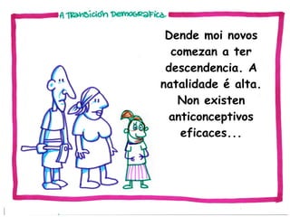 Dende moi novos
comezan a ter
descendencia. A
natalidade é alta.
Non existen
anticonceptivos
eficaces...

 
