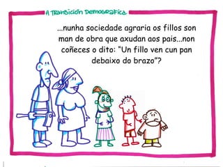...nunha sociedade agraria os fillos son
man de obra que axudan aos pais...non
coñeces o dito: “Un fillo ven cun pan
debaixo do brazo”?

 