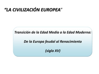 Transición de la Edad Media a la Edad Moderna:
De la Europa feudal al Renacimiento
(siglo XV)
“LA CIVILIZACIÓN EUROPEA”
 