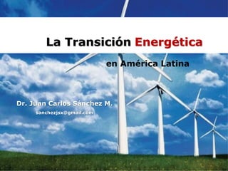 La Transición Energética en América Latina Dr. Juan Carlos Sanchez M.
Dr. Juan Carlos Sánchez M.
sanchezjsx@gmail.com
La Transición Energética
en América Latina
 
