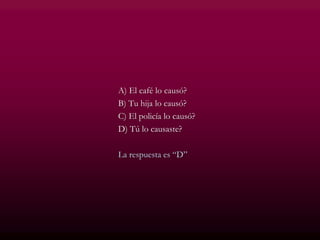 A) El café lo causó?
B) Tu hija lo causó?
C) El policía lo causó?
D) Tú lo causaste?
La respuesta es “D”
 